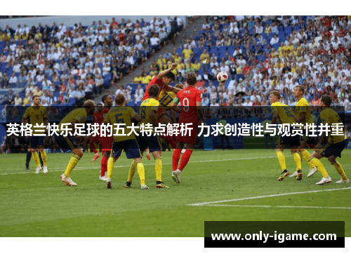 英格兰快乐足球的五大特点解析 力求创造性与观赏性并重