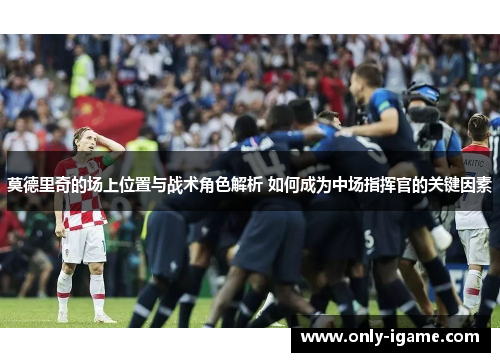 莫德里奇的场上位置与战术角色解析 如何成为中场指挥官的关键因素