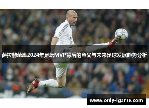 萨拉赫荣膺2024年足坛MVP背后的意义与未来足球发展趋势分析