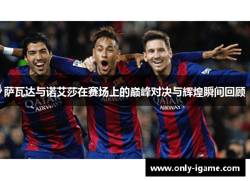 萨瓦达与诺艾莎在赛场上的巅峰对决与辉煌瞬间回顾