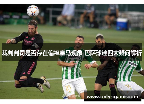 裁判判罚是否存在偏袒皇马现象 巴萨球迷四大疑问解析 裁判判罚是否存在偏袒皇马现象 巴萨球迷四大疑问解析