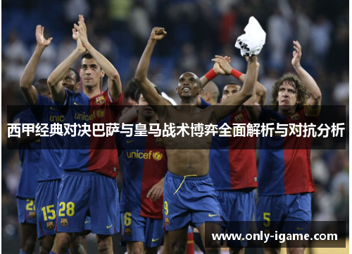 西甲经典对决巴萨与皇马战术博弈全面解析与对抗分析 西甲经典对决巴萨与皇马战术博弈全面解析与对抗分析