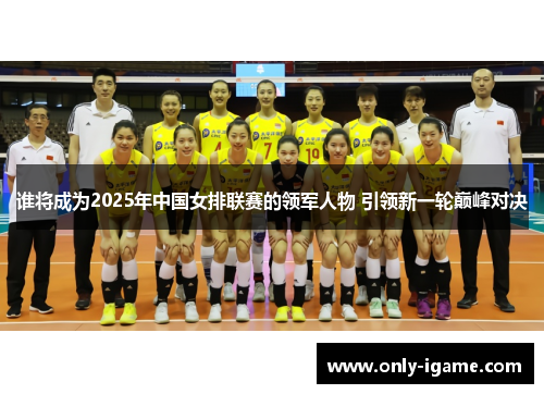谁将成为2025年中国女排联赛的领军人物 引领新一轮巅峰对决
