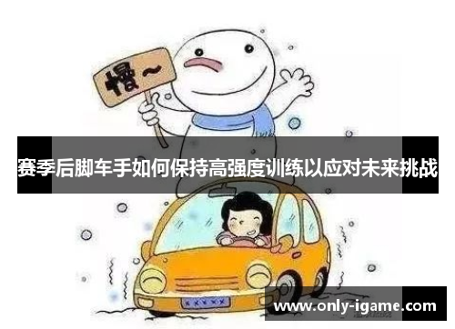 赛季后脚车手如何保持高强度训练以应对未来挑战