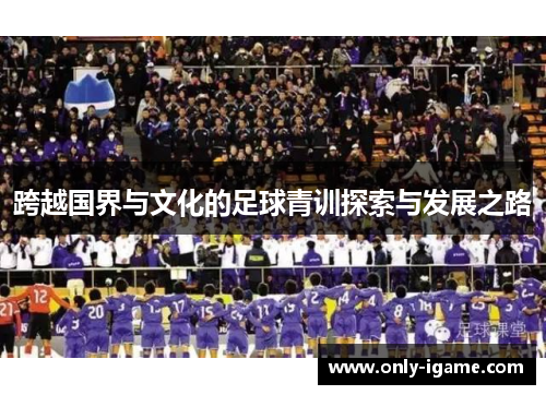 跨越国界与文化的足球青训探索与发展之路 跨越国界与文化的足球青训探索与发展之路