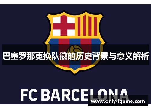 巴塞罗那更换队徽的历史背景与意义解析 巴塞罗那更换队徽的历史背景与意义解析