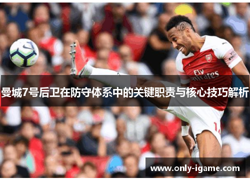 曼城7号后卫在防守体系中的关键职责与核心技巧解析 曼城7号后卫在防守体系中的关键职责与核心技巧解析