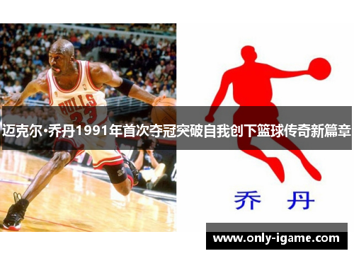 迈克尔·乔丹1991年首次夺冠突破自我创下篮球传奇新篇章 迈克尔·乔丹1991年首次夺冠突破自我创下篮球传奇新篇章