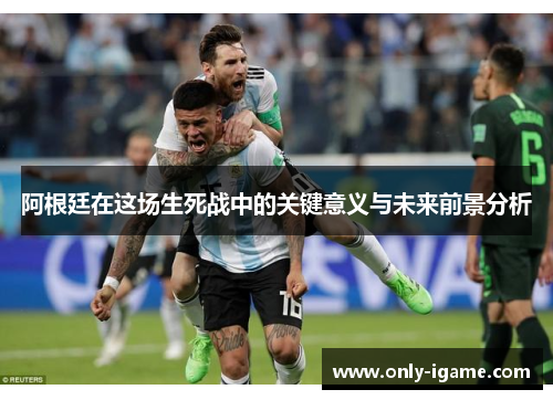 阿根廷在这场生死战中的关键意义与未来前景分析