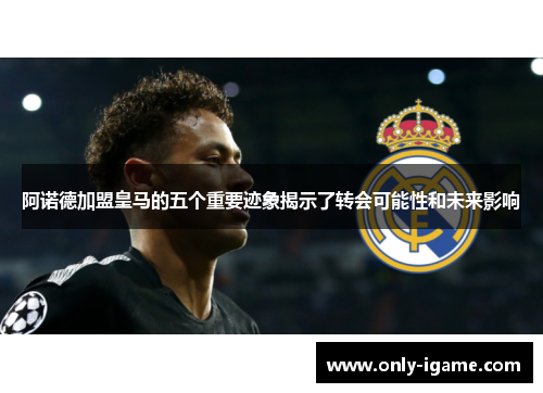 阿诺德加盟皇马的五个重要迹象揭示了转会可能性和未来影响