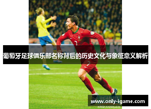 葡萄牙足球俱乐部名称背后的历史文化与象征意义解析
