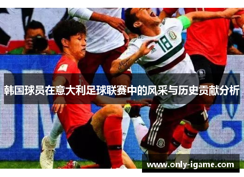 韩国球员在意大利足球联赛中的风采与历史贡献分析