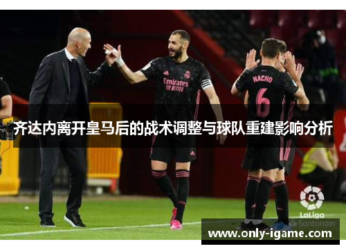 齐达内离开皇马后的战术调整与球队重建影响分析