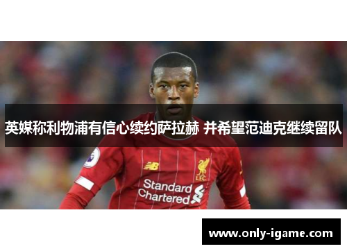 英媒称利物浦有信心续约萨拉赫 并希望范迪克继续留队