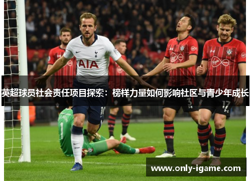 英超球员社会责任项目探索：榜样力量如何影响社区与青少年成长
