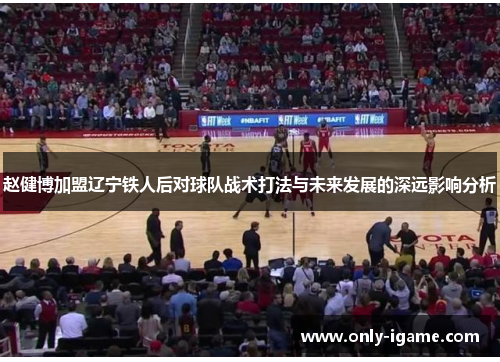 赵健博加盟辽宁铁人后对球队战术打法与未来发展的深远影响分析