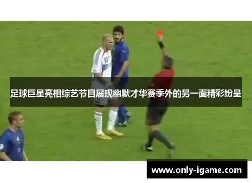 足球巨星亮相综艺节目展现幽默才华赛季外的另一面精彩纷呈