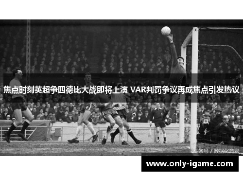 焦点时刻英超争四德比大战即将上演 VAR判罚争议再成焦点引发热议