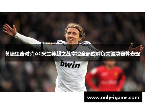 莫德里奇对阵AC米兰英超之战掌控全局成胜负关键决定性表现