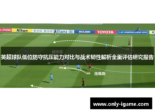 英超球队低位防守抗压能力对比与战术韧性解析全面评估研究报告
