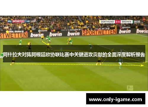 阿什拉夫对阵阿根廷欧协联比赛中关键进攻贡献的全面深度解析报告