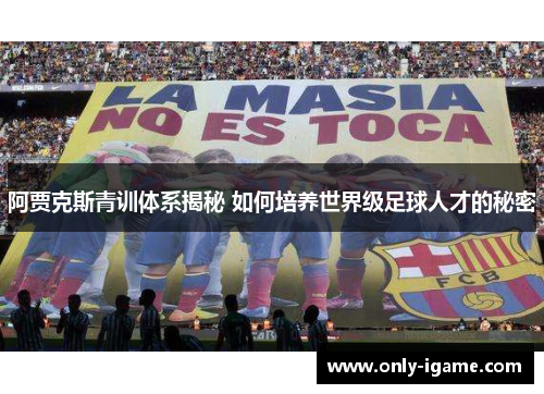 阿贾克斯青训体系揭秘 如何培养世界级足球人才的秘密