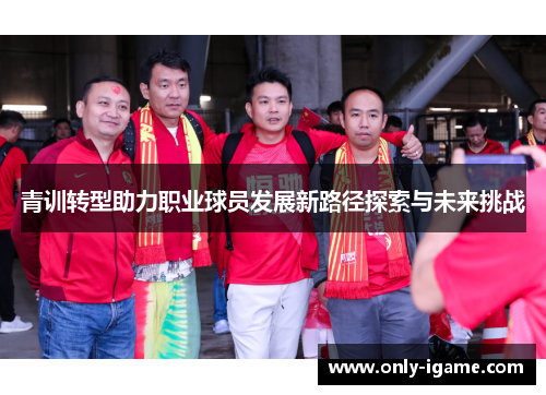 青训转型助力职业球员发展新路径探索与未来挑战 青训转型助力职业球员发展新路径探索与未来挑战