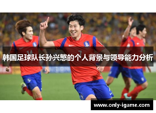 韩国足球队长孙兴慜的个人背景与领导能力分析 韩国足球队长孙兴慜的个人背景与领导能力分析