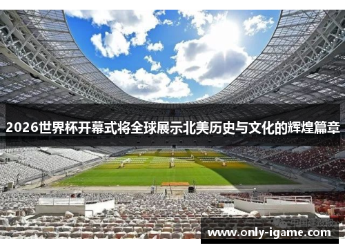 2026世界杯开幕式将全球展示北美历史与文化的辉煌篇章 2026世界杯开幕式将全球展示北美历史与文化的辉煌篇章