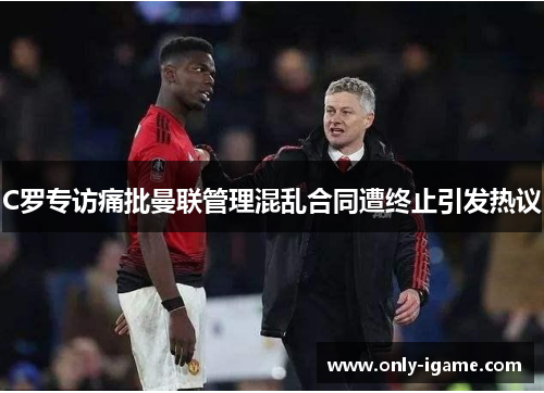 C罗专访痛批曼联管理混乱合同遭终止引发热议 C罗专访痛批曼联管理混乱合同遭终止引发热议