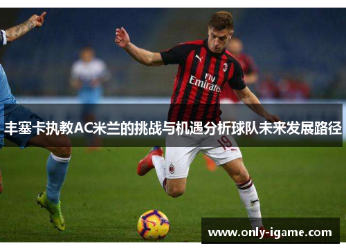 丰塞卡执教AC米兰的挑战与机遇分析球队未来发展路径 丰塞卡执教AC米兰的挑战与机遇分析球队未来发展路径