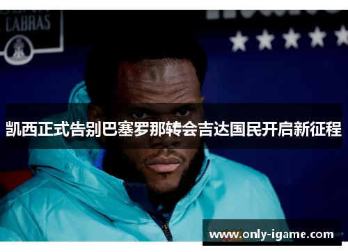 凯西正式告别巴塞罗那转会吉达国民开启新征程 凯西正式告别巴塞罗那转会吉达国民开启新征程