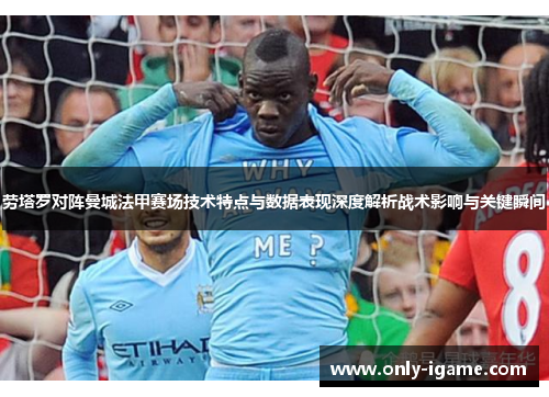 劳塔罗对阵曼城法甲赛场技术特点与数据表现深度解析战术影响与关键瞬间 劳塔罗对阵曼城法甲赛场技术特点与数据表现深度解析战术影响与关键瞬间