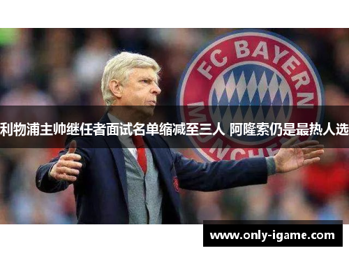 利物浦主帅继任者面试名单缩减至三人 阿隆索仍是最热人选