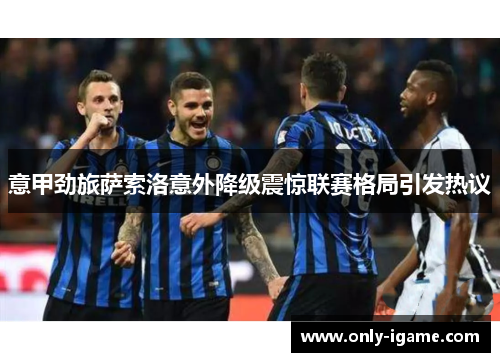 意甲劲旅萨索洛意外降级震惊联赛格局引发热议