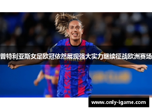 普特利亚斯女足欧冠依然展现强大实力继续征战欧洲赛场