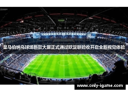 皇马伯纳乌球场新款大屏正式通过欧足联验收开启全新视觉体验