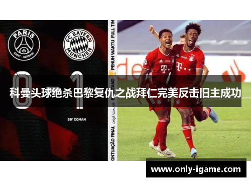 科曼头球绝杀巴黎复仇之战拜仁完美反击旧主成功