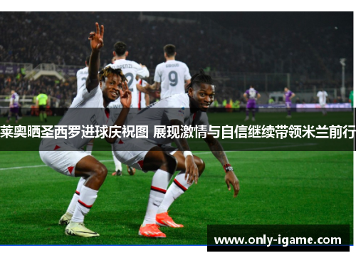 莱奥晒圣西罗进球庆祝图 展现激情与自信继续带领米兰前行