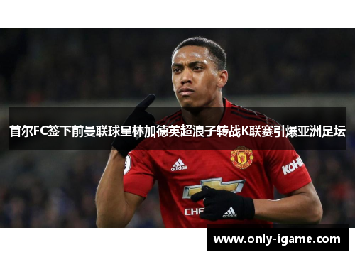首尔FC签下前曼联球星林加德英超浪子转战K联赛引爆亚洲足坛 首尔FC签下前曼联球星林加德英超浪子转战K联赛引爆亚洲足坛