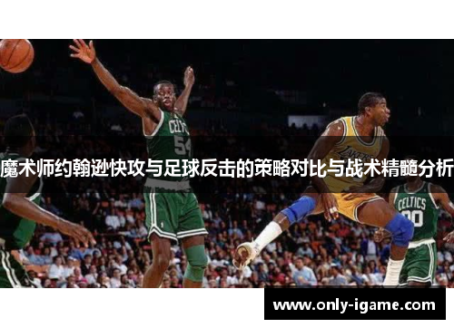 魔术师约翰逊快攻与足球反击的策略对比与战术精髓分析 魔术师约翰逊快攻与足球反击的策略对比与战术精髓分析