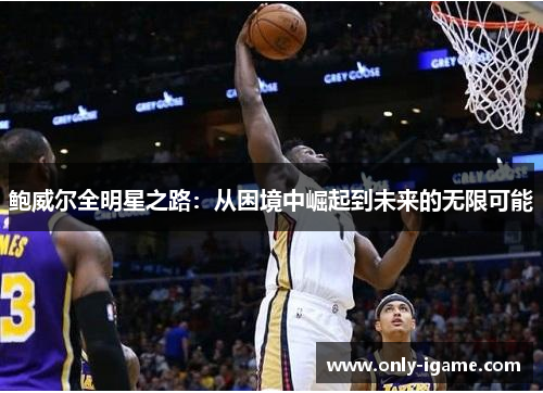 鲍威尔全明星之路:从困境中崛起到未来的无限可能 鲍威尔全明星之路:从困境中崛起到未来的无限可能