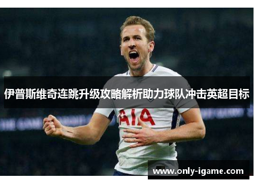 伊普斯维奇连跳升级攻略解析助力球队冲击英超目标 伊普斯维奇连跳升级攻略解析助力球队冲击英超目标