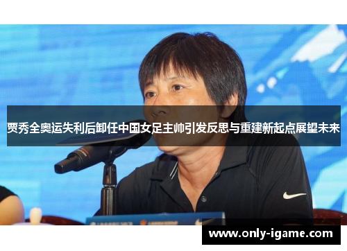 贾秀全奥运失利后卸任中国女足主帅引发反思与重建新起点展望未来 贾秀全奥运失利后卸任中国女足主帅引发反思与重建新起点展望未来