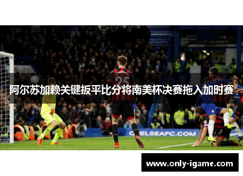 阿尔苏加赖关键扳平比分将南美杯决赛拖入加时赛 阿尔苏加赖关键扳平比分将南美杯决赛拖入加时赛